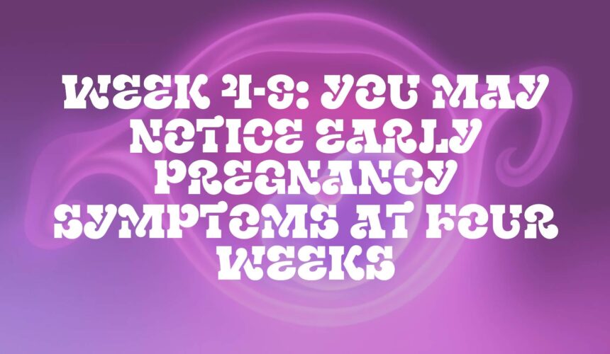 Week 4-9: You May Notice Early Pregnancy Symptoms at Four Weeks