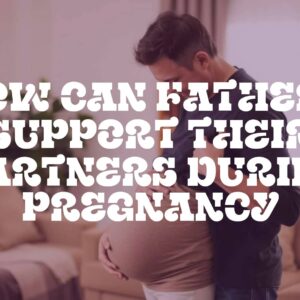 How Can Fathers Support Their Partners During Pregnancy