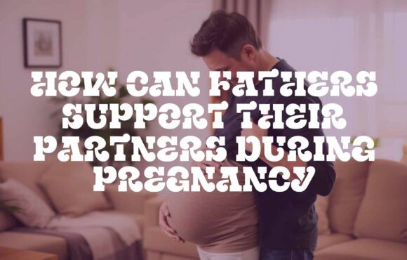 How Can Fathers Support Their Partners During Pregnancy
