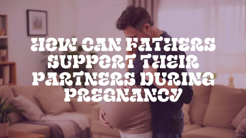 How Can Fathers Support Their Partners During Pregnancy