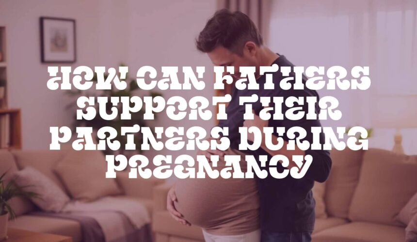 How Can Fathers Support Their Partners During Pregnancy