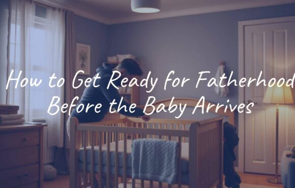 How to Get Ready for Fatherhood Before the Baby Arrives