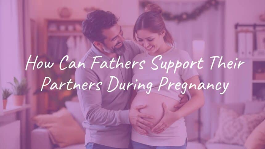 How Can Fathers Support Their Partners During Pregnancy
