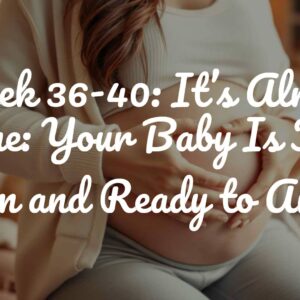 Week 36-40: It’s Almost Time: Your Baby Is Full Term and Ready to Arrive