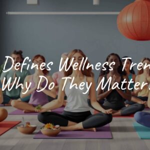 What Defines Wellness Trends and Why Do They Matter?