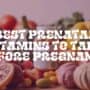 Best Prenatal Vitamins to Take Before Pregnancy Best Prenatal Vitamins to Take Before Pregnancy